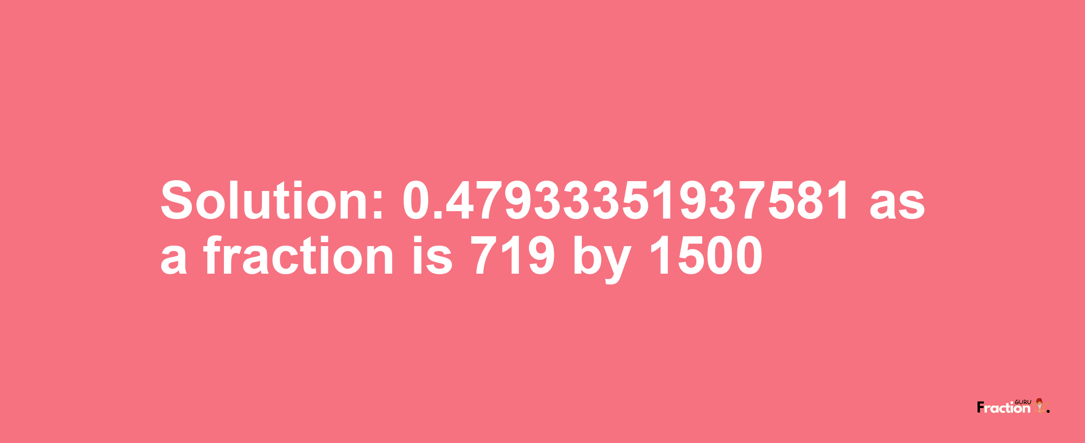 Solution:0.47933351937581 as a fraction is 719/1500